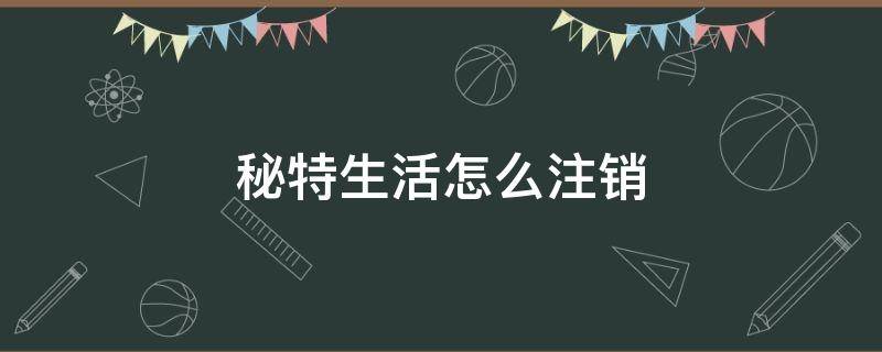 秘特生活怎么注销 秘特生活怎么注销账号