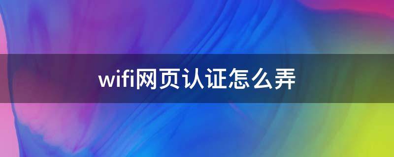 wifi网页认证怎么弄（wifi的网页认证怎么弄）