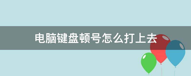 电脑键盘顿号怎么打上去（电脑上键盘顿号怎么打出来）