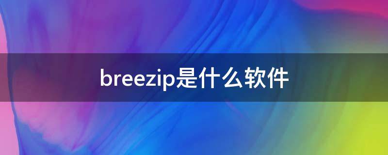 breezip是什么软件（breezip是什么软件可以卸载吗）