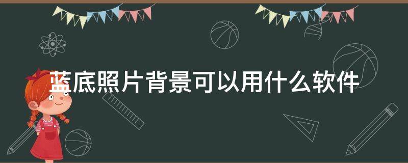 蓝底照片背景可以用什么软件（蓝底照片可以做什么用）