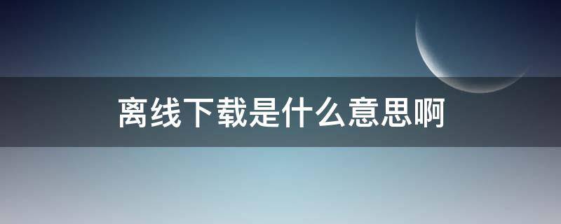 离线下载是什么意思啊 离线下载是什么意思?