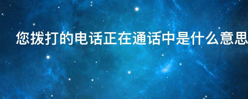 您拨打的电话正在通话中是什么意思 您拨打的电话正在通话中请稍后再拨