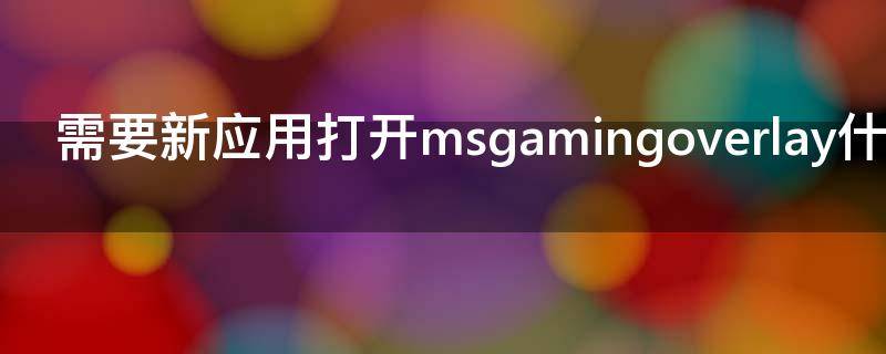 需要新应用打开msgamingoverlay什么意思（msgamingoverlay是啥意思）