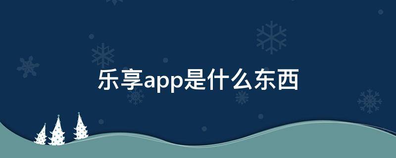 乐享app是什么东西 乐享是什么软件