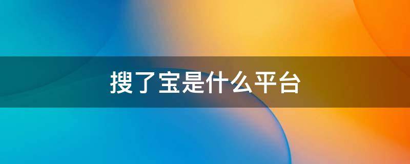 搜了宝是什么平台（搜了宝是什么平台?百姓加入搜了宝能受益吗?）