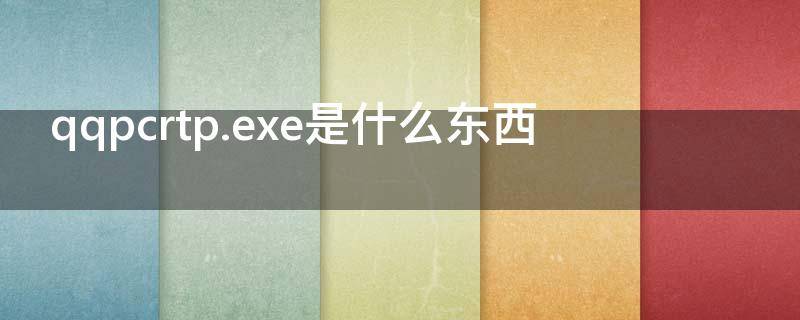 qqpcrtp.exe是什么东西（qqpcrtp.exe是什么进程）