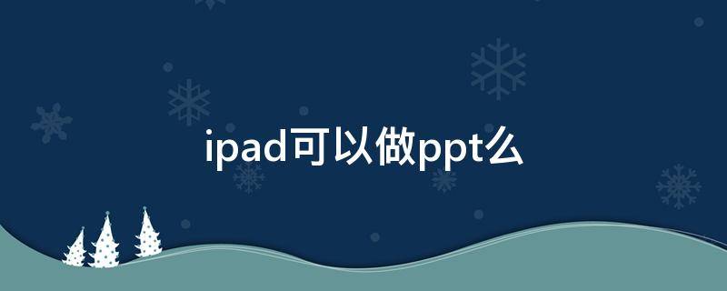 ipad可以做ppt么 ipad可以做ppt么,需要苹果笔