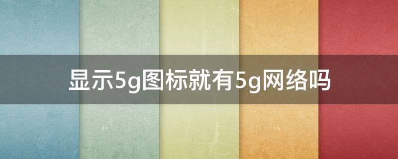 显示5g图标就有5g网络吗 有5g图标是5g吗