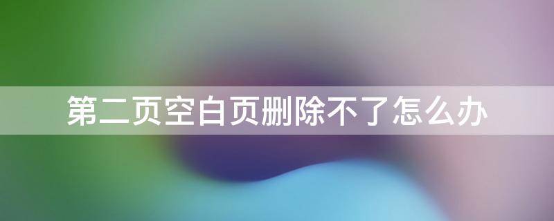 第二页空白页删除不了怎么办 第二页空白页怎么删掉