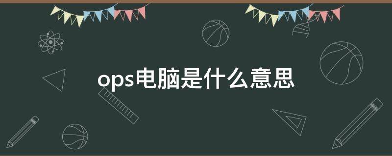 ops电脑是什么意思（电脑上ops是什么意思）