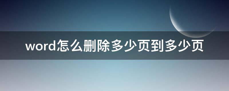 word怎么删除多少页到多少页 word怎么删除很多页数