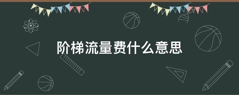 阶梯流量费什么意思 移动阶梯流量费什么意思