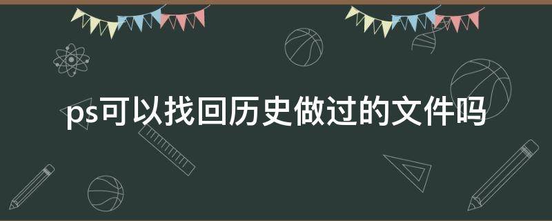 ps可以找回历史做过的文件吗（ps做过的文件能找回来吗）