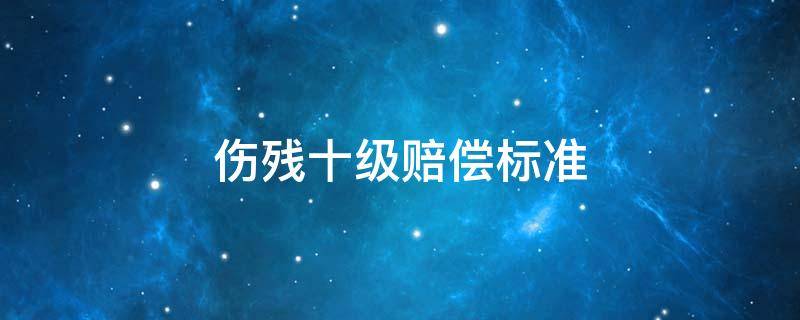 伤残十级赔偿标准 伤残十级赔偿标准2022