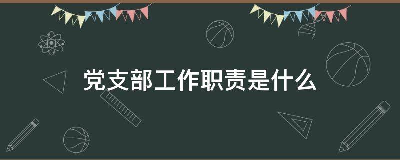 党支部工作职责是什么 党支部委员的职责是什么