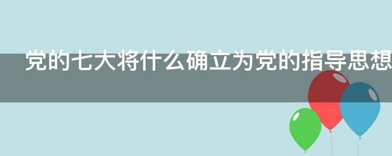 党的七大将什么确立为党的指导思想 党的七大将什么确立为党的指导思想所倡导的