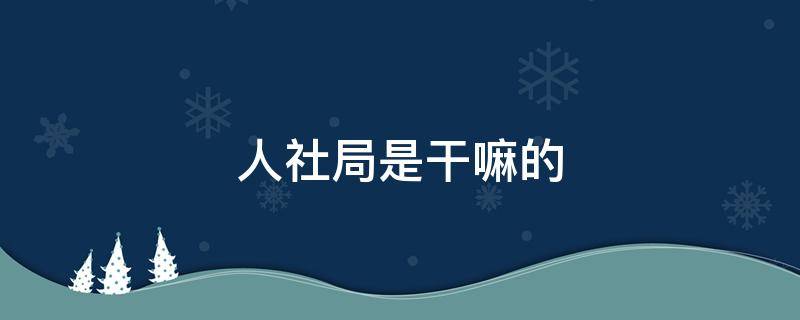 人社局是干嘛的（柯桥区人社局是干嘛的）