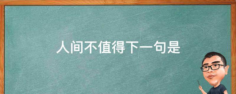 人间不值得下一句是 人间不值得下一句是啥