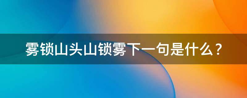 雾锁山头山锁雾下一句是什么 补充句子雾锁山头山锁雾下一句是什么