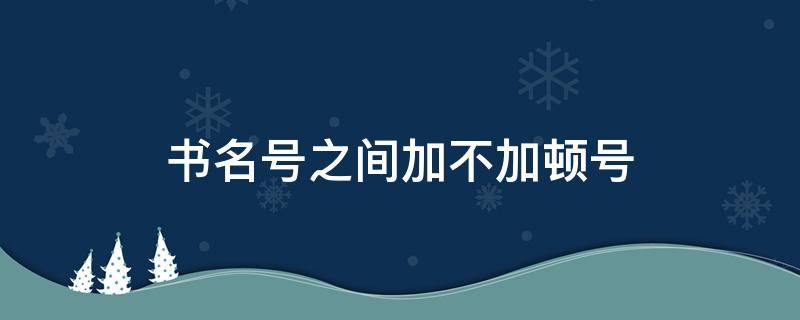 书名号之间加不加顿号 两个书名号之间加不加顿号