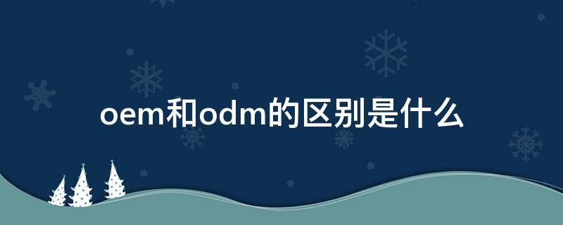 oem和odm的区别是什么（odm和OEM的区别）