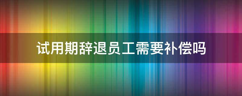 试用期辞退员工需要补偿吗 试用期辞退员工有补偿吗