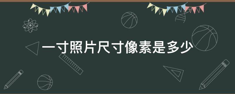 一寸照片尺寸像素是多少 一寸照片尺寸像素是多少寸