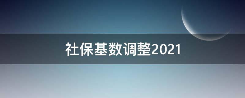 社保基数调整2021（社保基数调整2021上海）