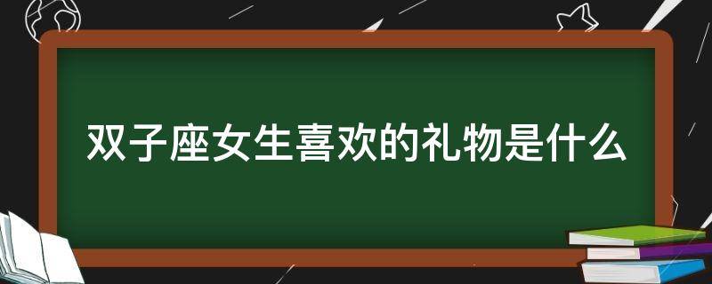 双子座女生喜欢的礼物是什么 双子座女生喜欢收礼物吗