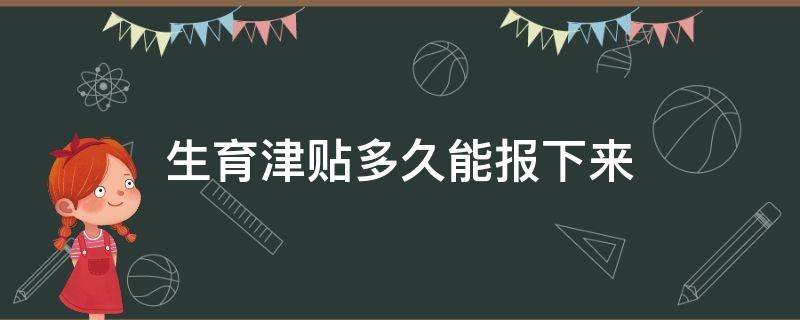 生育津贴多久能报下来 公司生育津贴多久能报下来