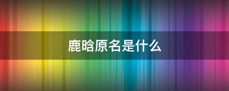 鹿晗原名是什么 鹿晗原名是什么梗