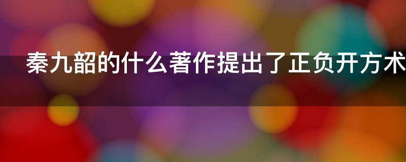 秦九韶的什么著作提出了正负开方术 秦九韶的著作提出了正负开方术是哪一部