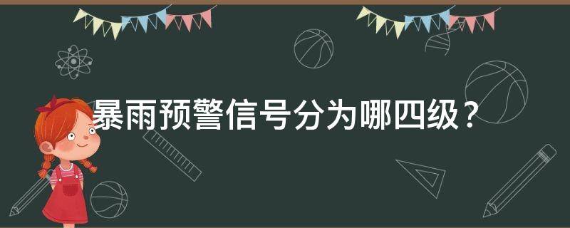 暴雨预警信号分为哪四级？（暴雨预警信号分为四级）