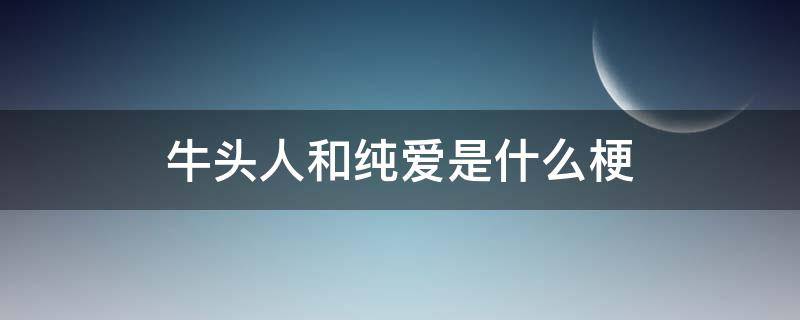 牛头人和纯爱是什么梗 关于纯爱和牛头人