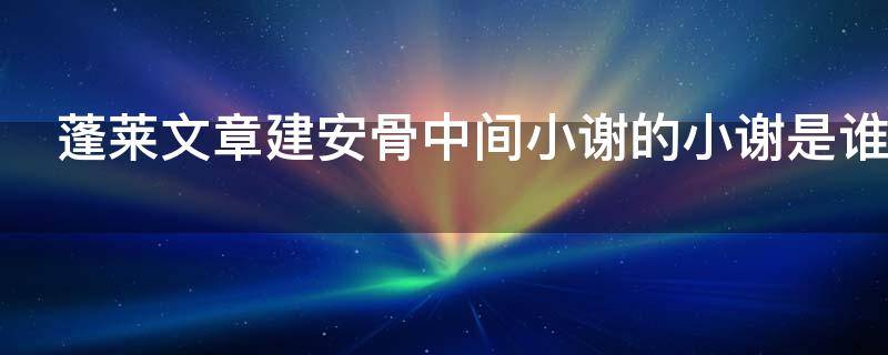 蓬莱文章建安骨中间小谢的小谢是谁（蓬莱文章建安骨里面的小谢是谁）