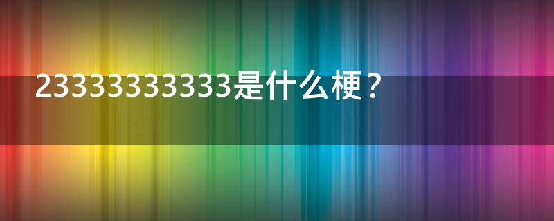 23333333333是什么梗？（223333333是什么梗）