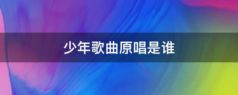 少年歌曲原唱是谁 少年这首歌是谁唱的原唱