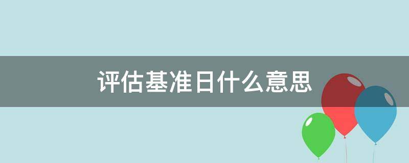 评估基准日什么意思 评估时点是评估基准日吗