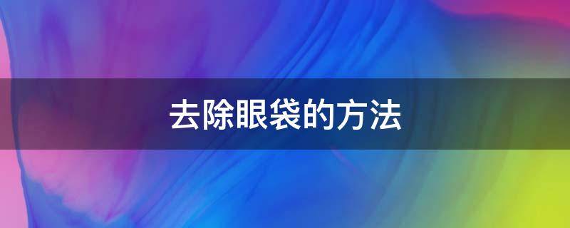 去除眼袋的方法有哪些（眼袋去除有几种方法）