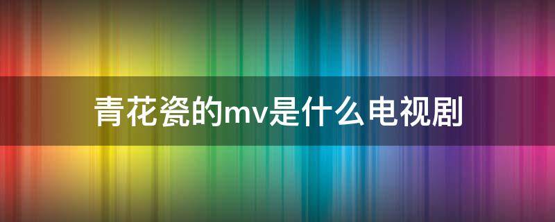 青花瓷的mv是什么电视剧 青花瓷mv谁演的