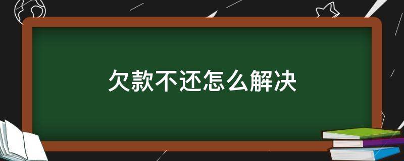 欠款不还怎么解决 货款欠钱不还怎么解决