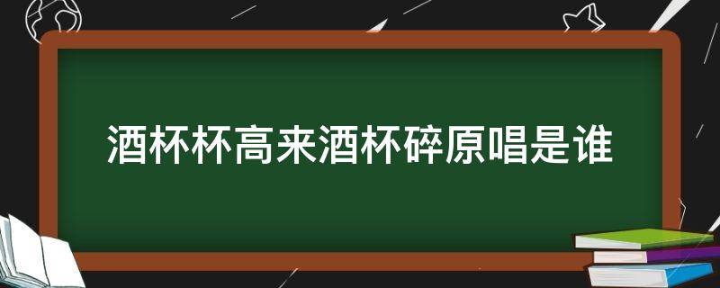 酒杯杯高来酒杯碎原唱是谁（酒杯杯倒来,酒杯杯碎原唱）