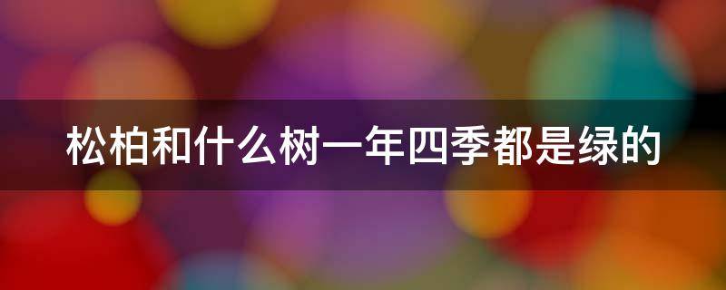 松柏和什么树一年四季都是绿的 松柏和什么树一年四季都是绿色的