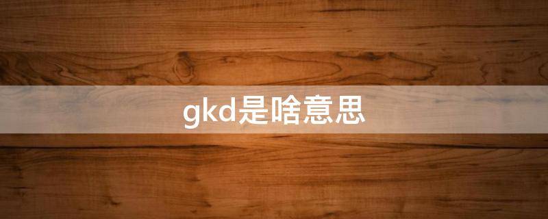 gkd是啥意思（gkdgkdgkd什么意思）