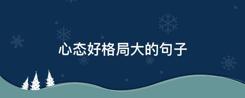 心态好格局大的句子 心态好格局大的句子发朋友圈