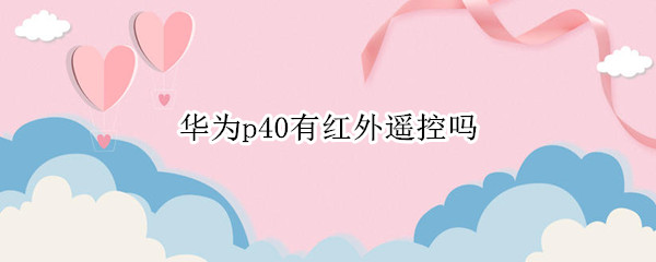 华为p40有红外遥控吗 华为p40有红外线遥控吗