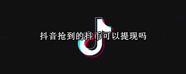 抖音抢到的抖币可以提现吗（抢到的抖币不能提现吗）