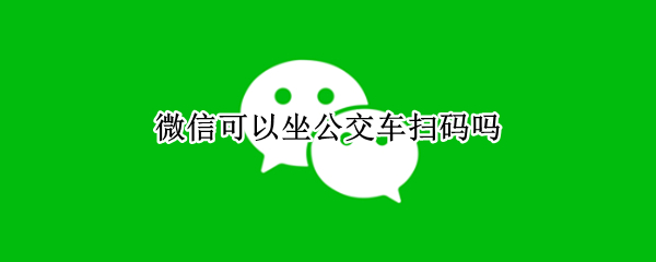 微信可以坐公交车扫码吗（微信可以坐公交车扫码吗 南京）