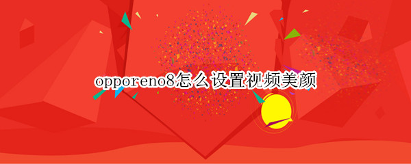 opporeno8怎么设置视频美颜（opporeno6怎么设置视频美颜）